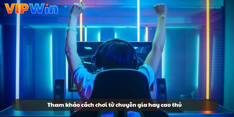 Tham khảo cách chơi từ chuyên gia hay cao thủ Tham khảo cách chơi từ chuyên gia hay cao thủ